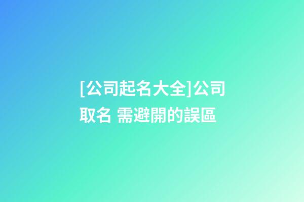 [公司起名大全]公司取名 需避開的誤區-第1張-公司起名-玄機派